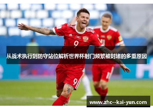 从战术执行到防守站位解析世界杯射门频繁被封堵的多重原因