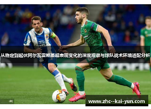 从稳定到起伏阿尔瓦雷斯英超表现变化的深度观察与球队战术环境适配分析 从稳定到起伏阿尔瓦雷斯英超表现变化的深度观察与球队战术环境适配分析