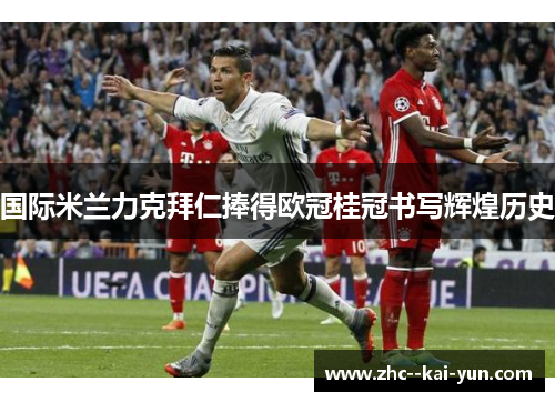 国际米兰力克拜仁捧得欧冠桂冠书写辉煌历史 国际米兰力克拜仁捧得欧冠桂冠书写辉煌历史