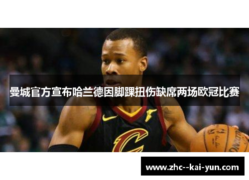 曼城官方宣布哈兰德因脚踝扭伤缺席两场欧冠比赛