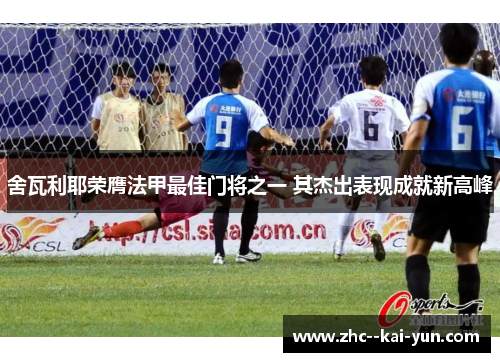 舍瓦利耶荣膺法甲最佳门将之一 其杰出表现成就新高峰
