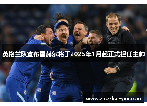 英格兰队宣布图赫尔将于2025年1月起正式担任主帅 英格兰队宣布图赫尔将于2025年1月起正式担任主帅